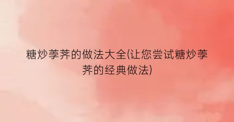 糖炒荸荠的做法大全(让您尝试糖炒荸荠的经典做法)