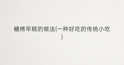 糖烤年糕的做法(一种好吃的传统小吃)