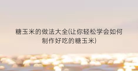 糖玉米的做法大全(让你轻松学会如何制作好吃的糖玉米)
