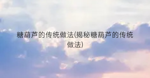 糖葫芦的传统做法(揭秘糖葫芦的传统做法)