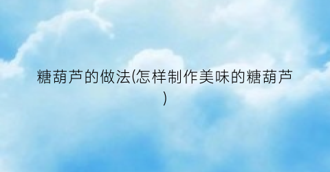 糖葫芦的做法(怎样制作美味的糖葫芦)