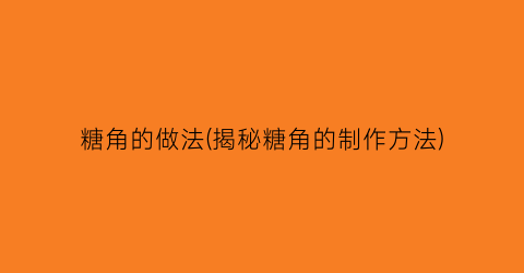 糖角的做法(揭秘糖角的制作方法)