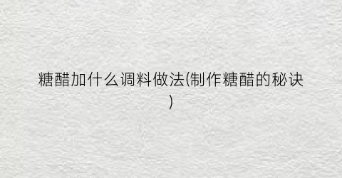 糖醋加什么调料做法(制作糖醋的秘诀)