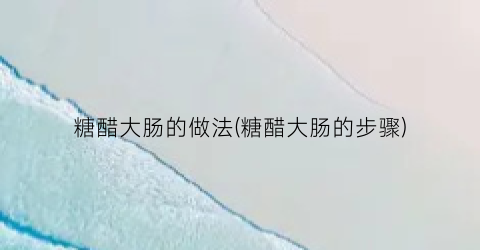 糖醋大肠的做法(糖醋大肠的步骤)
