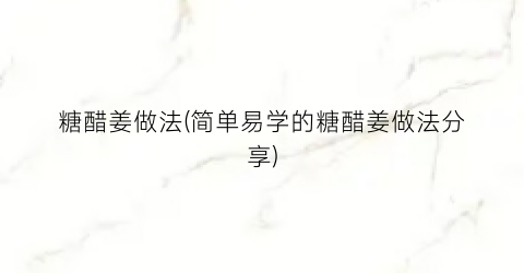 糖醋姜做法(简单易学的糖醋姜做法分享)