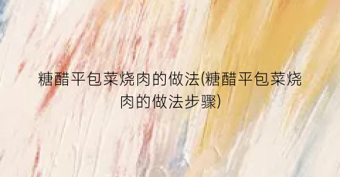 糖醋平包菜烧肉的做法(糖醋平包菜烧肉的做法步骤)