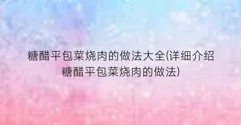 “糖醋平包菜烧肉的做法大全(详细介绍糖醋平包菜烧肉的做法)