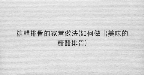 糖醋排骨的家常做法(如何做出美味的糖醋排骨)