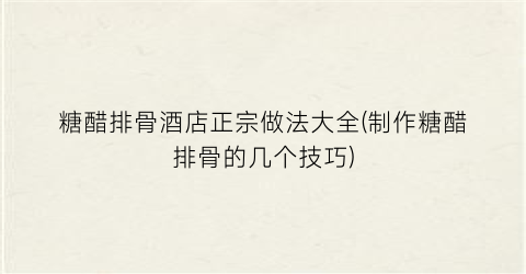 糖醋排骨酒店正宗做法大全(制作糖醋排骨的几个技巧)