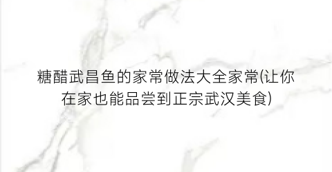 “糖醋武昌鱼的家常做法大全家常(让你在家也能品尝到正宗武汉美食)