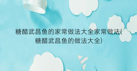 糖醋武昌鱼的家常做法大全家常做法(糖醋武昌鱼的做法大全)
