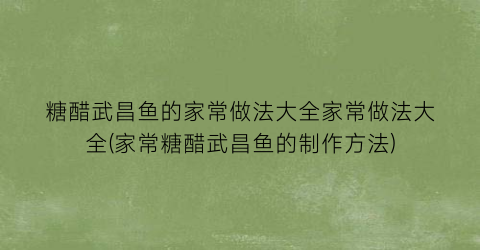 “糖醋武昌鱼的家常做法大全家常做法大全(家常糖醋武昌鱼的制作方法)