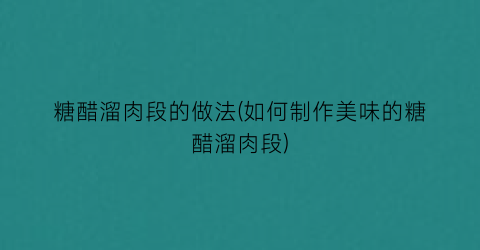 糖醋溜肉段的做法(如何制作美味的糖醋溜肉段)