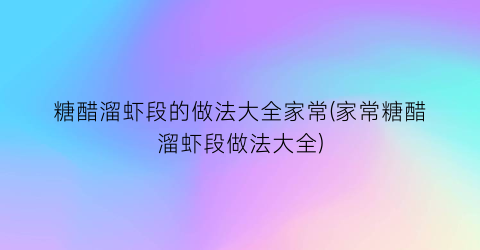 糖醋溜虾段的做法大全家常(家常糖醋溜虾段做法大全)