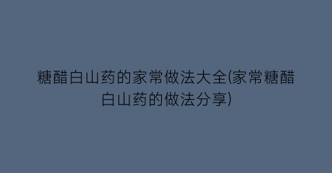 “糖醋白山药的家常做法大全(家常糖醋白山药的做法分享)