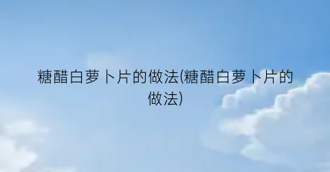 “糖醋白萝卜片的做法(糖醋白萝卜片的做法)