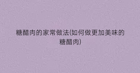 糖醋肉的家常做法(如何做更加美味的糖醋肉)