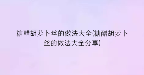 “糖醋胡萝卜丝的做法大全(糖醋胡萝卜丝的做法大全分享)