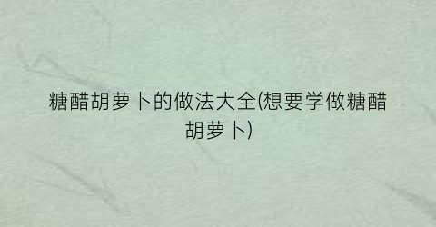 “糖醋胡萝卜的做法大全(想要学做糖醋胡萝卜)