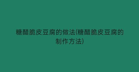 “糖醋脆皮豆腐的做法(糖醋脆皮豆腐的制作方法)