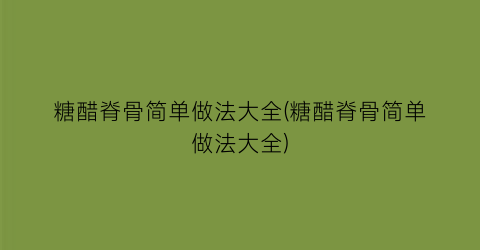 糖醋脊骨简单做法大全(糖醋脊骨简单做法大全)