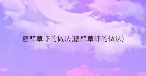 糖醋草虾的做法(糖醋草虾的做法)