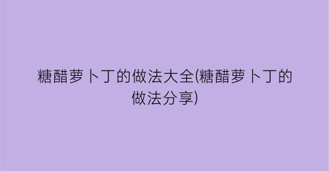 糖醋萝卜丁的做法大全(糖醋萝卜丁的做法分享)