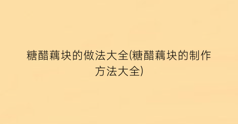 糖醋藕块的做法大全(糖醋藕块的制作方法大全)