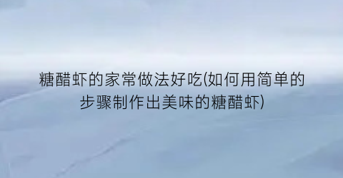 糖醋虾的家常做法好吃(如何用简单的步骤制作出美味的糖醋虾)