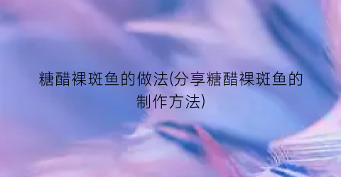 糖醋裸斑鱼的做法(分享糖醋裸斑鱼的制作方法)