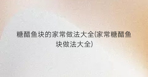 糖醋鱼块的家常做法大全(家常糖醋鱼块做法大全)
