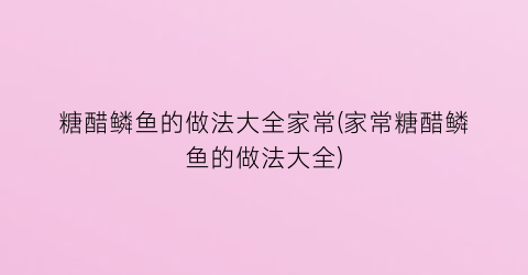 糖醋鳞鱼的做法大全家常(家常糖醋鳞鱼的做法大全)