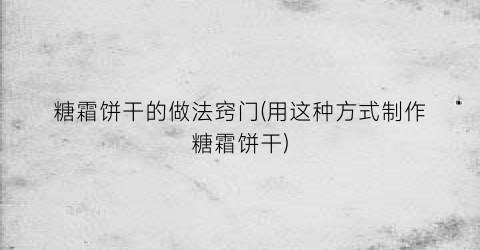 “糖霜饼干的做法窍门(用这种方式制作糖霜饼干)