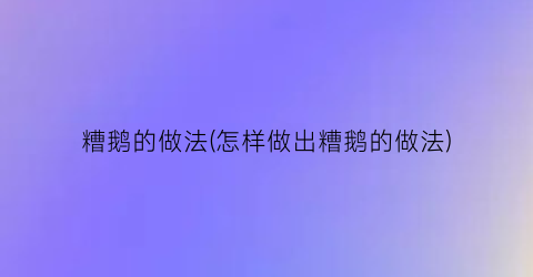 “糟鹅的做法(怎样做出糟鹅的做法)