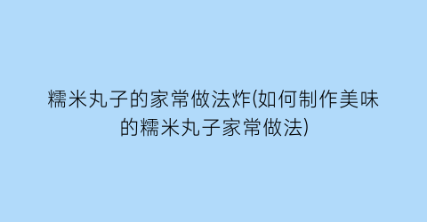 糯米丸子的家常做法炸(如何制作美味的糯米丸子家常做法)