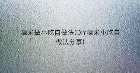糯米做小吃自做法(DIY糯米小吃自做法分享)