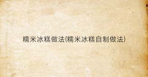 “糯米冰糕做法(糯米冰糕自制做法)