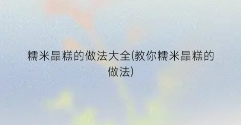 糯米晶糕的做法大全(教你糯米晶糕的做法)