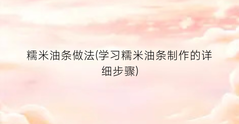 糯米油条做法(学习糯米油条制作的详细步骤)