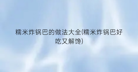 糯米炸锅巴的做法大全(糯米炸锅巴好吃又解馋)