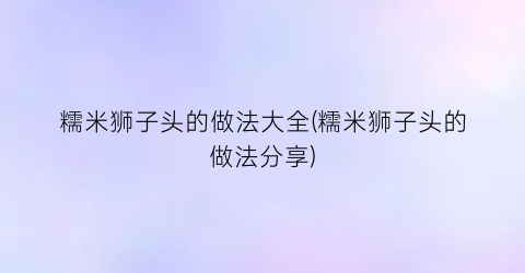 糯米狮子头的做法大全(糯米狮子头的做法分享)