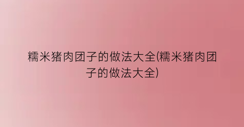 糯米猪肉团子的做法大全(糯米猪肉团子的做法大全)