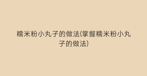 “糯米粉小丸子的做法(掌握糯米粉小丸子的做法)