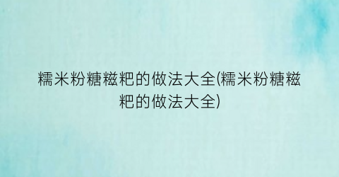 糯米粉糖糍粑的做法大全(糯米粉糖糍粑的做法大全)