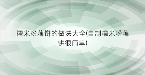 糯米粉藕饼的做法大全(自制糯米粉藕饼很简单)