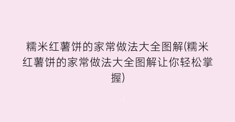 糯米红薯饼的家常做法大全图解(糯米红薯饼的家常做法大全图解让你轻松掌握)