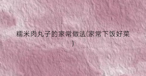 糯米肉丸子的家常做法(家常下饭好菜)