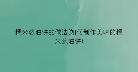 糯米葱油饼的做法(如何制作美味的糯米葱油饼)