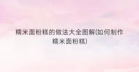 糯米面粉糕的做法大全图解(如何制作糯米面粉糕)