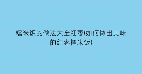 糯米饭的做法大全红枣(如何做出美味的红枣糯米饭)